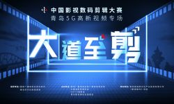 中国影视数码剪辑大赛•⻘岛5G⾼新视频专场 正式开启