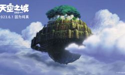 宫崎骏动画电影《天空之城》儿童节上映， 经典场景再现彰显治愈力量